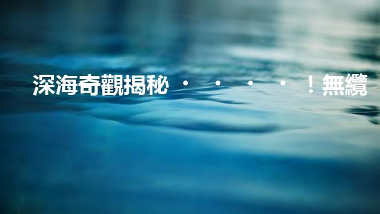 深海奇觀揭秘！無纜水下深潛機器人探索神秘海底世界，究竟隱藏著什么驚人發(fā)現(xiàn)？
